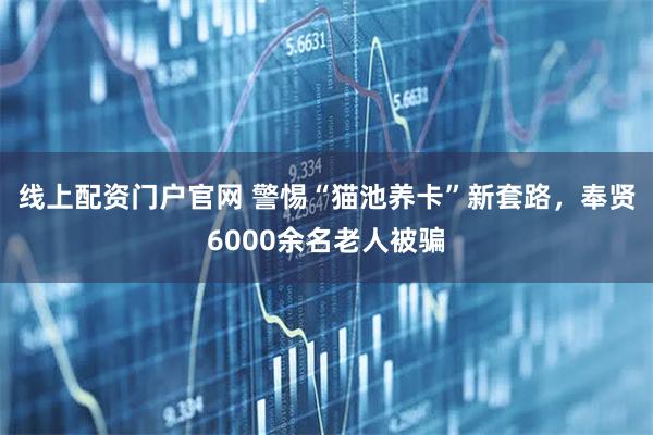 线上配资门户官网 警惕“猫池养卡”新套路，奉贤6000余名老人被骗