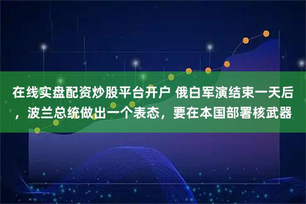 在线实盘配资炒股平台开户 俄白军演结束一天后,波兰总统做出一个表态,要在本国部署核武器