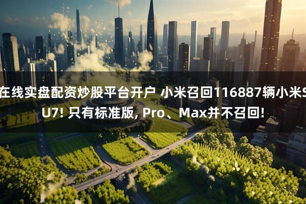 在线实盘配资炒股平台开户 小米召回116887辆小米SU7! 只有标准版, Pro、Max并不召回!