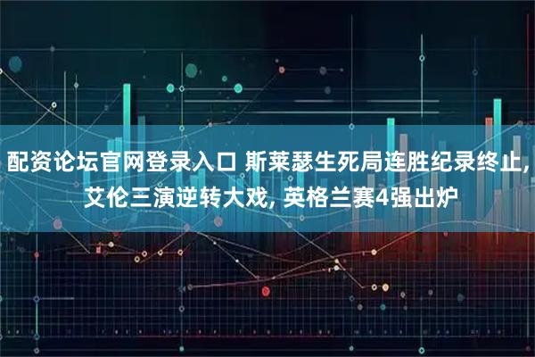 配资论坛官网登录入口 斯莱瑟生死局连胜纪录终止, 艾伦三演逆转大戏, 英格兰赛4强出炉