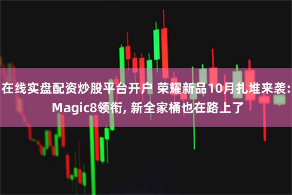 在线实盘配资炒股平台开户 荣耀新品10月扎堆来袭: Magic8领衔, 新全家桶也在路上了
