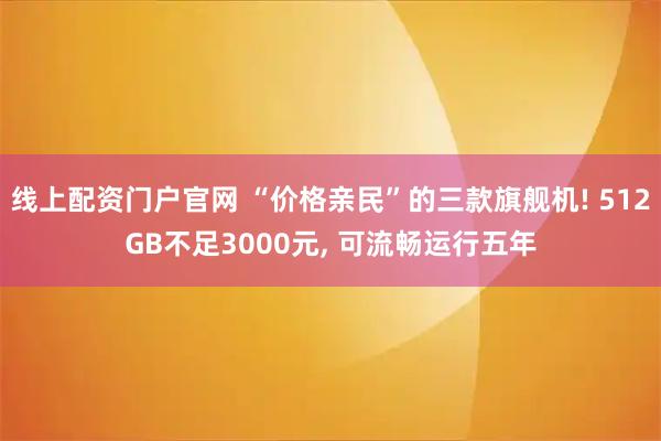 线上配资门户官网 “价格亲民”的三款旗舰机! 512GB不足3000元, 可流畅运行五年