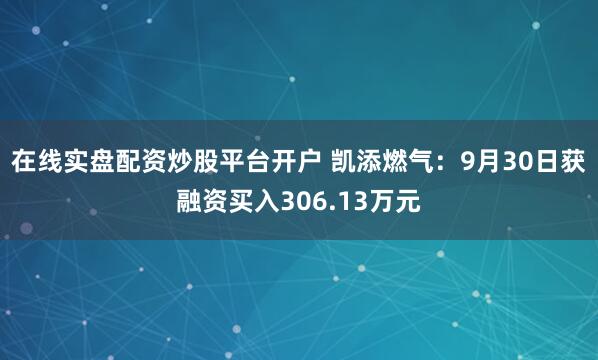 在线实盘配资炒股平台开户 凯添燃气：9月30日获融资买入306.13万元