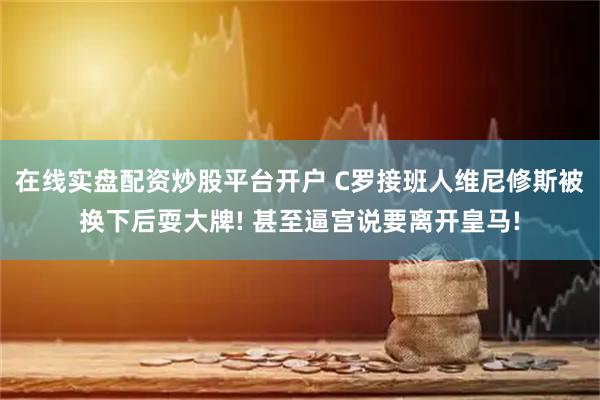 在线实盘配资炒股平台开户 C罗接班人维尼修斯被换下后耍大牌! 甚至逼宫说要离开皇马!