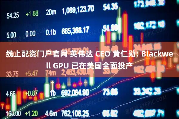 线上配资门户官网 英伟达 CEO 黄仁勋: Blackwell GPU 已在美国全面投产