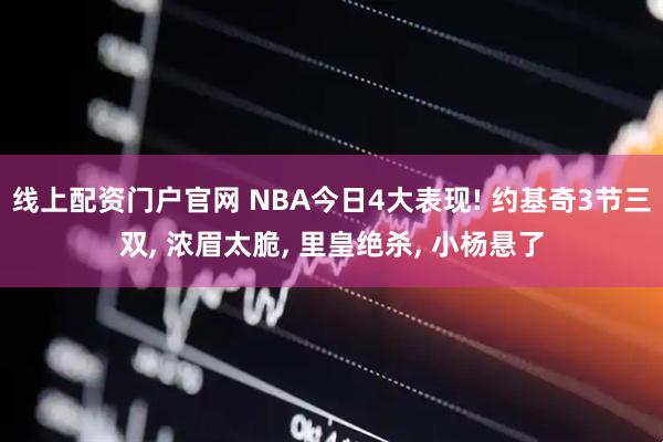 线上配资门户官网 NBA今日4大表现! 约基奇3节三双, 浓眉太脆, 里皇绝杀, 小杨悬了