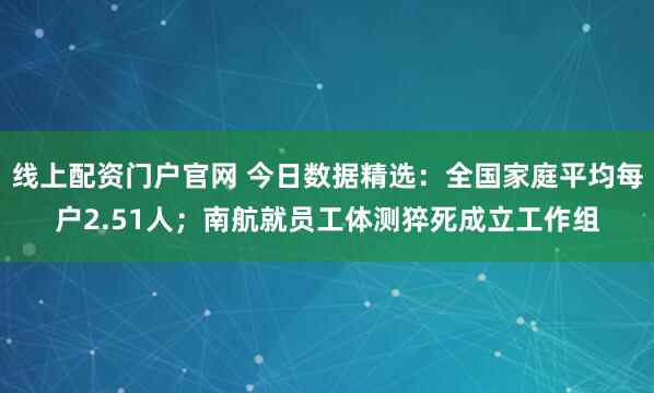 线上配资门户官网 今日数据精选：全国家庭平均每户2.51人；南航就员工体测猝死成立工作组
