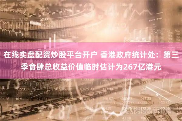 在线实盘配资炒股平台开户 香港政府统计处:第三季食肆总收益价值临时估计为267亿港元