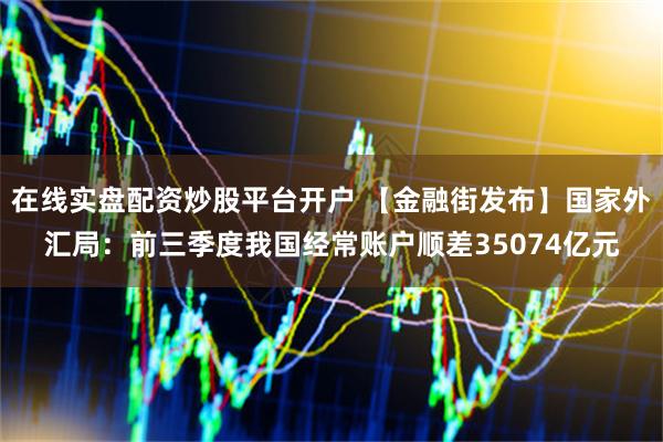 在线实盘配资炒股平台开户 【金融街发布】国家外汇局：前三季度我国经常账户顺差35074亿元
