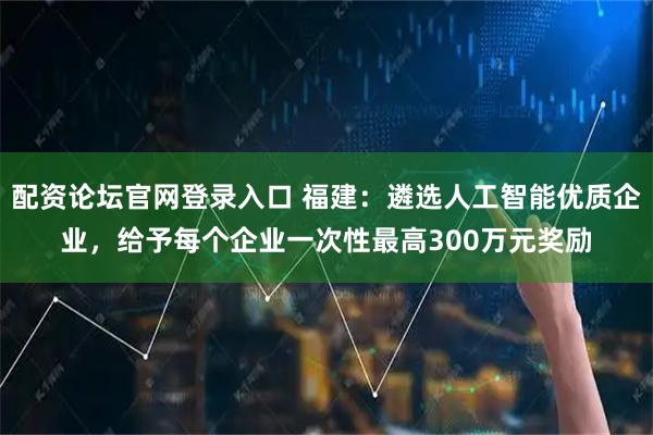 配资论坛官网登录入口 福建：遴选人工智能优质企业，给予每个企业一次性最高300万元奖励