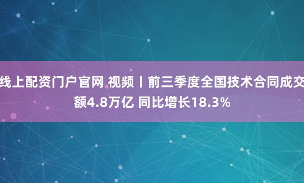 线上配资门户官网 视频丨前三季度全国技术合同成交额4.8万亿 同比增长18.3%
