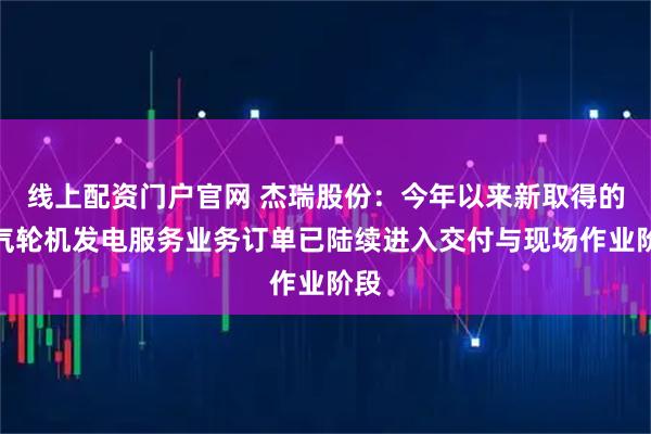 线上配资门户官网 杰瑞股份：今年以来新取得的燃气轮机发电服务业务订单已陆续进入交付与现场作业阶段