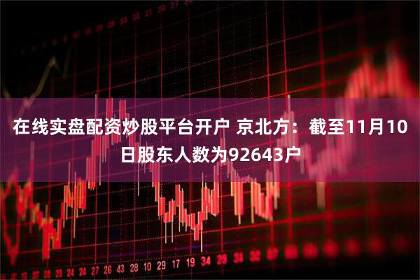 在线实盘配资炒股平台开户 京北方：截至11月10日股东人数为92643户