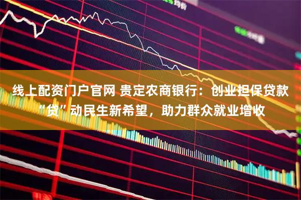 线上配资门户官网 贵定农商银行:创业担保贷款“贷”动民生新希望,助力群众就业增收
