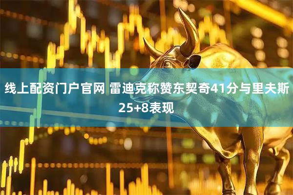 线上配资门户官网 雷迪克称赞东契奇41分与里夫斯25+8表现