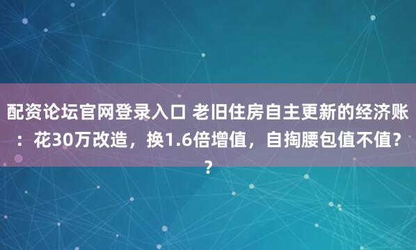 配资论坛官网登录入口 老旧住房自主更新的经济账:花30万改造,换1.6倍增值,自掏腰包值不值?