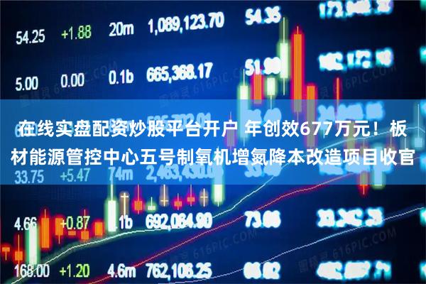 在线实盘配资炒股平台开户 年创效677万元！板材能源管控中心五号制氧机增氮降本改造项目收官