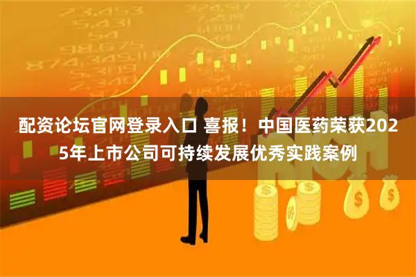 配资论坛官网登录入口 喜报！中国医药荣获2025年上市公司可持续发展优秀实践案例