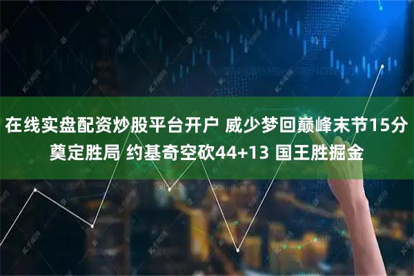 在线实盘配资炒股平台开户 威少梦回巅峰末节15分奠定胜局 约基奇空砍44+13 国王胜掘金