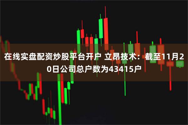 在线实盘配资炒股平台开户 立昂技术：截至11月20日公司总户数为43415户