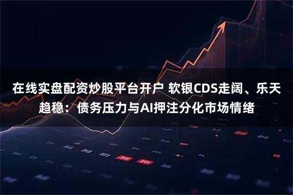 在线实盘配资炒股平台开户 软银CDS走阔、乐天趋稳：债务压力与AI押注分化市场情绪