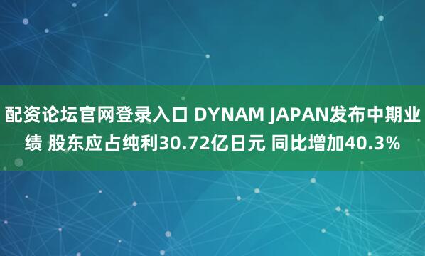 配资论坛官网登录入口 DYNAM JAPAN发布中期业绩 股东应占纯利30.72亿日元 同比增加40.3%