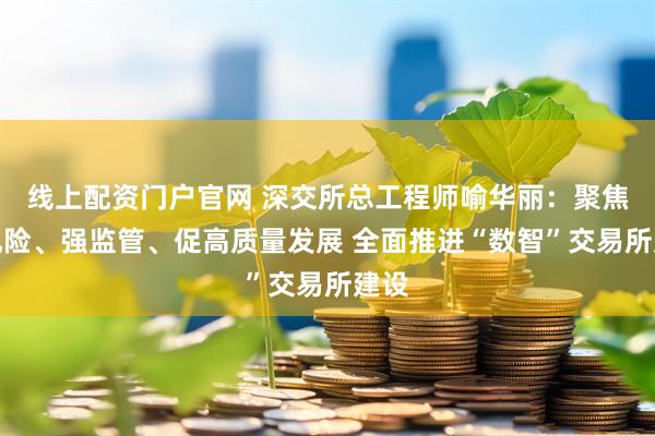 线上配资门户官网 深交所总工程师喻华丽：聚焦防风险、强监管、促高质量发展 全面推进“数智”交易所建设