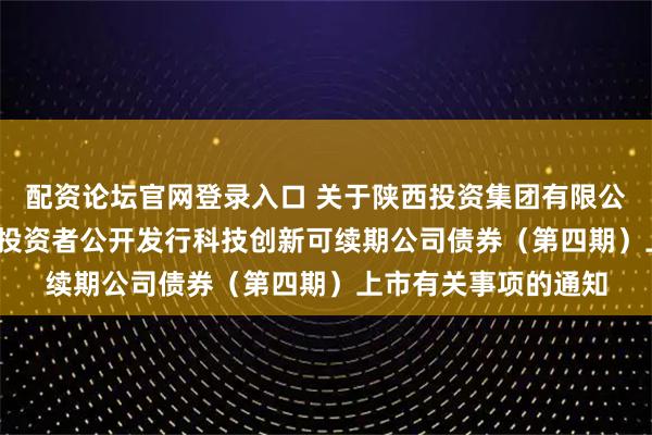 配资论坛官网登录入口 关于陕西投资集团有限公司2025年面向专业投资者公开发行科技创新可续期公司债券（第四期）上市有关事项的通知