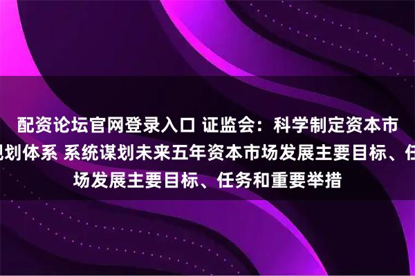 配资论坛官网登录入口 证监会：科学制定资本市场“十五五”规划体系 系统谋划未来五年资本市场发展主要目标、任务和重要举措