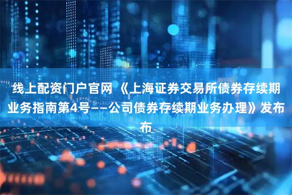 线上配资门户官网 《上海证券交易所债券存续期业务指南第4号——公司债券存续期业务办理》发布