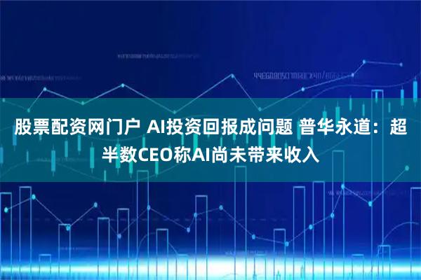 股票配资网门户 AI投资回报成问题 普华永道：超半数CEO称AI尚未带来收入