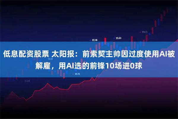 低息配资股票 太阳报:前索契主帅因过度使用AI被解雇,用AI选的前锋10场进0球