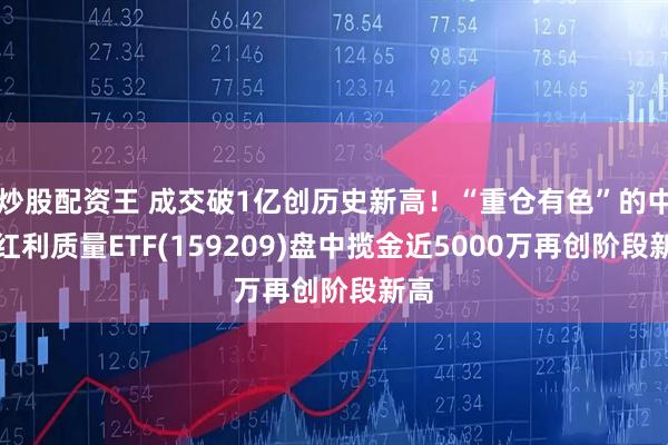 炒股配资王 成交破1亿创历史新高！“重仓有色”的中证红利质量ETF(159209)盘中揽金近5000万再创阶段新高