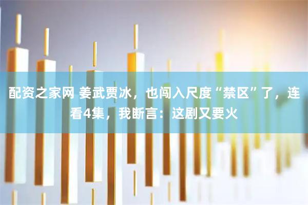 配资之家网 姜武贾冰，也闯入尺度“禁区”了，连看4集，我断言：这剧又要火