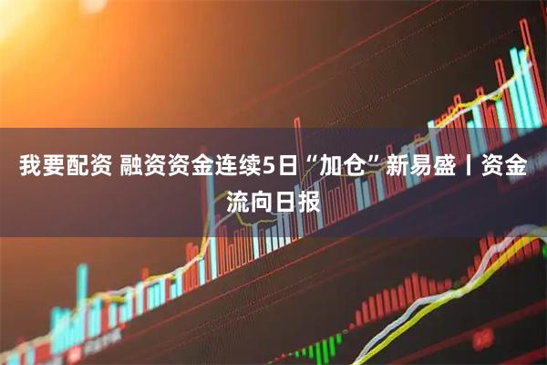 我要配资 融资资金连续5日“加仓”新易盛丨资金流向日报