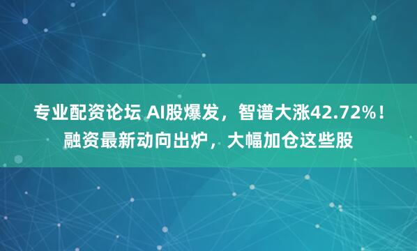 专业配资论坛 AI股爆发，智谱大涨42.72%！融资最新动向出炉，大幅加仓这些股