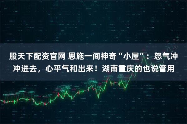 股天下配资官网 恩施一间神奇“小屋”：怒气冲冲进去，心平气和出来！湖南重庆的也说管用