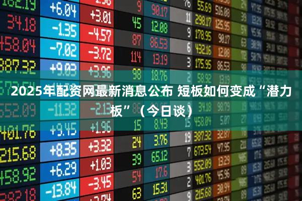 2025年配资网最新消息公布 短板如何变成“潜力板”（今日谈）