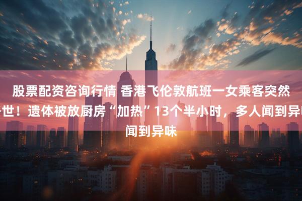 股票配资咨询行情 香港飞伦敦航班一女乘客突然去世！遗体被放厨房“加热”13个半小时，多人闻到异味