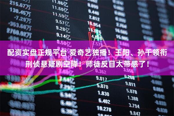 配资实盘正规平台 爱奇艺独播！王阳、孙千领衔刑侦悬疑剧空降！师徒反目太带感了！