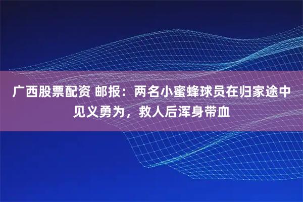 广西股票配资 邮报:两名小蜜蜂球员在归家途中见义勇为,救人后浑身带血
