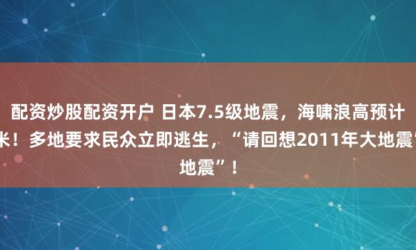 配资炒股配资开户 日本7.5级地震，海啸浪高预计3米！多地要求民众立即逃生，“请回想2011年大地震”！