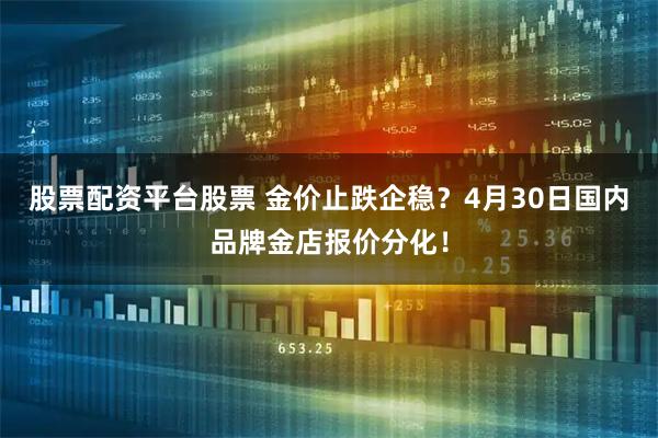 股票配资平台股票 金价止跌企稳？4月30日国内品牌金店报价分化！