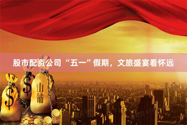 股市配资公司 “五一”假期，文旅盛宴看怀远