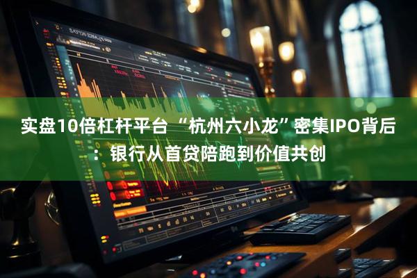 实盘10倍杠杆平台 “杭州六小龙”密集IPO背后：银行从首贷陪跑到价值共创