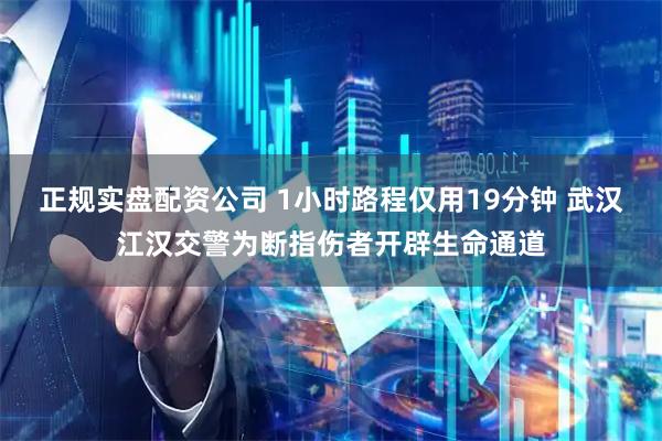 正规实盘配资公司 1小时路程仅用19分钟 武汉江汉交警为断指伤者开辟生命通道