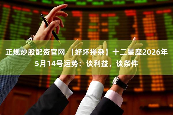 正规炒股配资官网 【好坏掺杂】十二星座2026年5月14号运势：谈利益，谈条件