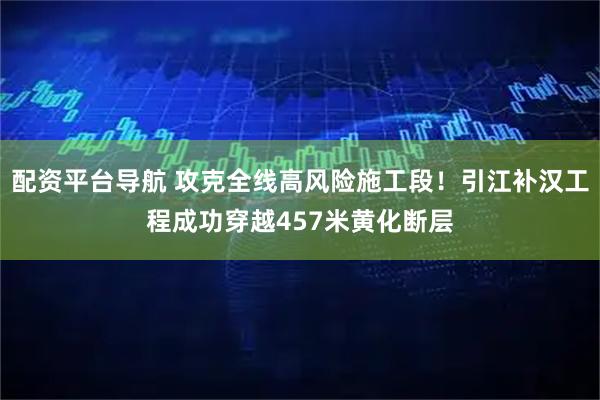 配资平台导航 攻克全线高风险施工段！引江补汉工程成功穿越457米黄化断层