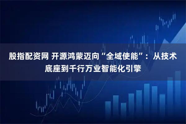 股指配资网 开源鸿蒙迈向“全域使能”：从技术底座到千行万业智能化引擎