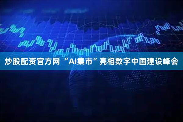 炒股配资官方网 “AI集市”亮相数字中国建设峰会
